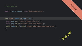 // test.spec.ts
import { test, expect } from '@playwright/test';
test('test', async ({ page }) => {
await page.goto('https://playwright.dev/');
await page.click('a:visible:has-text("Docs")');
expect(page.url()).toBe('https://playwright.dev/docs/intro');
});
T
y
p
e
S
c
r
i
p
t
“Fixture”
 