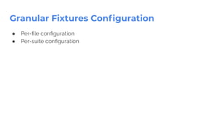 Granular Fixtures Conﬁguration
● Per-ﬁle conﬁguration
● Per-suite conﬁguration
 