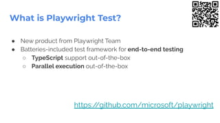 ● New product from Playwright Team
● Batteries-included test framework for end-to-end testing
○ TypeScript support out-of-the-box
○ Parallel execution out-of-the-box
What is Playwright Test?
https:/
/github.com/microsoft/playwright
 