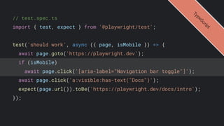 // test.spec.ts
import { test, expect } from '@playwright/test';
test('should work', async ({ page, isMobile }) => {
await page.goto('https://playwright.dev');
if (isMobile)
await page.click('[aria-label="Navigation bar toggle"]');
await page.click('a:visible:has-text("Docs")');
expect(page.url()).toBe('https://playwright.dev/docs/intro');
});
T
y
p
e
S
c
r
i
p
t
 