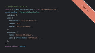 // playwright.config.ts
import { PlaywrightTestConfig } from '@playwright/test';
const config : PlaywrightTestConfig = {
retries: 2,
use: {
screenshot: 'only-on-failure',
video: 'off',
trace: 'on-first-retry',
},
projects: [{
name: 'Desktop Chromium',
use: { browserName: 'chromium', },
},
]};
export default config;
T
y
p
e
S
c
r
i
p
t
 
