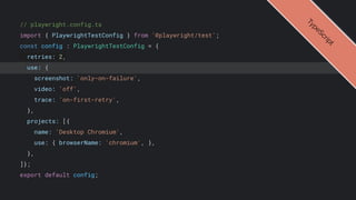 // playwright.config.ts
import { PlaywrightTestConfig } from '@playwright/test';
const config : PlaywrightTestConfig = {
retries: 2,
use: {
screenshot: 'only-on-failure',
video: 'off',
trace: 'on-first-retry',
},
projects: [{
name: 'Desktop Chromium',
use: { browserName: 'chromium', },
},
]};
export default config;
T
y
p
e
S
c
r
i
p
t
 