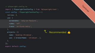 // playwright.config.ts
import { PlaywrightTestConfig } from '@playwright/test';
const config : PlaywrightTestConfig = {
retries: 2,
use: {
screenshot: 'only-on-failure',
video: 'off',
trace: 'on-first-retry',
},
projects: [{
name: 'Desktop Chromium',
use: { browserName: 'chromium', },
},
]};
export default config;
T
y
p
e
S
c
r
i
p
t
Recommended 👍
 
