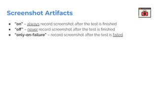 Screenshot Artifacts
● “on” – always record screenshot after the test is ﬁnished
● “oﬀ” – never record screenshot after the test is ﬁnished
● “only-on-failure” – record screenshot after the test is failed
 