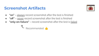Screenshot Artifacts
● “on” – always record screenshot after the test is ﬁnished
● “oﬀ” – never record screenshot after the test is ﬁnished
● “only-on-failure” – record screenshot after the test is failed
Recommended 👍
 