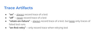 Trace Artifacts
● “on” – always record trace of a test
● “oﬀ” – never record trace of a test
● “retain-on-failure” – always record trace of a test, but keep only traces of
failed test runs.
● “on-ﬁrst-retry” – only record trace when retrying test
��
 