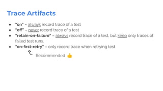 Trace Artifacts
● “on” – always record trace of a test
● “oﬀ” – never record trace of a test
● “retain-on-failure” – always record trace of a test, but keep only traces of
failed test runs.
● “on-ﬁrst-retry” – only record trace when retrying test
��
Recommended 👍
 