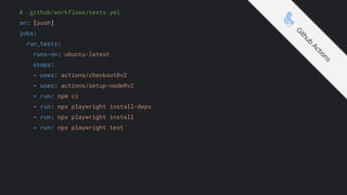 # .github/workflows/tests.yml
on: [push]
jobs:
run_tests:
runs-on: ubuntu-latest
steps:
- uses: actions/checkout@v2
- uses: actions/setup-node@v2
- run: npm ci
- run: npx playwright install-deps
- run: npx playwright install
- run: npx playwright test
G
i
t
h
u
b
A
c
t
i
o
n
s
 