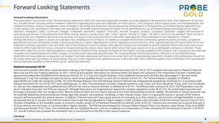 Forward Looking Statements
2
Forward Looking Information
This presentation may include certain “forward-looking statements” within the meaning of applicable Canadian securities legislation. All statements, other than statements of historical
fact, included herein, including, without limitation, statements regarding future plans and objectives of Probe Gold Inc. (“the Company”), future opportunities and anticipated goals, the
company’s portfolio, treasury, management team, timetable to permitting and production and the prospective mineralization of the properties, are forward-looking statements that
involve various risks, assumptions, estimates and uncertainties. Generally, forward-looking information can be identified by the use of forward-looking terminology such as “seeks”,
“believes”, “anticipates”, “plans”, “continues”, “budget”, “scheduled”, “estimates”, “expects”, “forecasts”, “intends”, “projects”, “predicts”, “proposes”, "potential", “targets” and variations of
such words and phrases, or by statements that certain actions, events or results “may”, “will”, “could”, “would”, “should” or “might”, “be taken”, “occur” or “be achieved”. There can be no
assurance that such statements will prove to be accurate, and actual results and future events could differ materially from those anticipated in such statements. Forward-
looking information is subject to known and unknown risks, including but not limited to: an inability to complete the business combination; general business, economic, competitive,
geopolitical and social uncertainties; delays in obtaining or failures to obtain required governmental, regulatory, environmental or other required approval; the actual results of current
exploration activities; acquisition risks; and other risks of the mining and resource industry. Although the Company has attempted to identify important factors that could cause actual
results to differ materially from those contained in forward-looking information, there may be other factors that cause results not to be as anticipated, estimated or intended. These
statements reflect the current internal projections, expectations or beliefs of the Company are based on information currently available to the Company. The Company do not undertake
to update any forward-looking information, except in accordance with applicable securities laws. The Company believe that the expectations reflected in those forward-looking
statements are reasonable but no assurance can be given that these expectations will prove to be correct and such forward-looking statements included in this presentation should not
be unduly relied upon by investors as actual results may vary. Unless required to be updated pursuant to securities laws, these statements speak only as of the date of this presentation
and are expressly qualified, in their entirety, by this cautionary statement.
National Instrument 43-101
Technical and scientific information contained herein relating to the Projects is derived from National Instrument 43-101 (“NI 43-101”) compliant technical reports (“Reports”) Mineral
Resources Val d’Or East Property dated July 14, 2021. Technical and scientific information not contained within the Report and contained in this Presentation has been reviewed and
approved by Independent Qualified Person Merouane Rachidi, Ph. D., P.Geo and Claude Duplessis., from GoldMinds Geoservices, and Alain-Jean Beautregard, P.Geo and Daniel
Gaudreault, P. Eng. from Geologica Groupe-Counseil Inc which all are Qualified Person” as such term is defined in NI 43-101., The Technical Report is available on SEDAR at
www.SEDAR.com under the Company’s profile. The 2023 Monique Resource The 2023 Monique resource estimate was independently prepared by InnovExplo Inc. in accordance with
National Instrument 43-101 (“NI 43-101”) and is dated January 16, 2023. The presentation has been reviewed by Marina Lund, P.Geo. and Simon Boudreau, P.Eng., both from InnovExplo
Inc. who are the independent and qualified persons (QPs) for the mineral resource estimate, as defined by NI 43-101. The effective date is January 16, 2023. This Presentation uses the
terms “indicated resources” and “inferred resources”. Although these terms are recognized and required by Canadian regulations (under NI 43-101), the United States Securities and
Exchange Commission does not recognize them. Mineral resources which are not mineral reserves do not have demonstrated economic viability. The estimate of mineral resources may
be materially affected by environmental, permitting, legal, title, taxation, socio-political, marketing, or other relevant issues. There is no guarantee that all or any part of the mineral
resource will be converted into mineral reserves. In addition, “inferred resources” have a great amount of uncertainty as to their existence, and economic and legal feasibility. It cannot
be assumed that all or any part of an inferred mineral resource will ever be upgraded to a higher category. Under Canadian rules, estimates of inferred mineral resources may not form
the basis of feasibility or pre feasibility studies, or economic studies, except for a Preliminary Assessment as defined under NI 43-101. Investors are cautioned not to assume that part or
all of an inferred resource exists, or is economically or legally mineable. The PEA has been prepared by Tomasso Roberto Raponi, P.Eng. from Ausenco, Jesse Aarsen, P.Eng. from MMTS
and Merouane Rachidi, Ph.D. P.Geo., from Goldminds who are “Qualified Persons”, and are considered to be independent of Probe consultants for the purposes of section 1.5 of NI 43-
101, and all of whom have reviewed the information that is summarized from the PEA in their areas of expertise.
Currency
Unless otherwise indicated, all dollar values herein are in Canadian $.
 