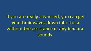 If you are really advanced, you can get
your brainwaves down into theta
without the assistance of any binaural
sounds.
 