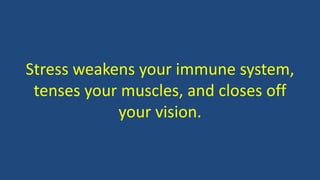 Stress weakens your immune system,
tenses your muscles, and closes off
your vision.
 