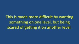 This is made more difficult by wanting
something on one level, but being
scared of getting it on another level.
 