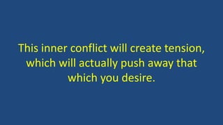 This inner conflict will create tension,
which will actually push away that
which you desire.
 
