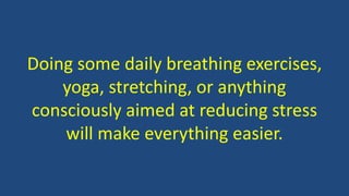 Doing some daily breathing exercises,
yoga, stretching, or anything
consciously aimed at reducing stress
will make everything easier.
 