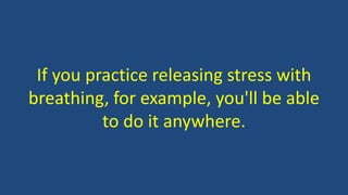 If you practice releasing stress with
breathing, for example, you'll be able
to do it anywhere.
 