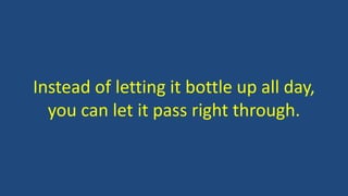 Instead of letting it bottle up all day,
you can let it pass right through.
 