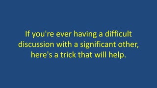 If you're ever having a difficult
discussion with a significant other,
here's a trick that will help.
 