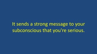 It sends a strong message to your
subconscious that you're serious.
 