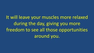 It will leave your muscles more relaxed
during the day, giving you more
freedom to see all those opportunities
around you.
 