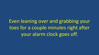 Even leaning over and grabbing your
toes for a couple minutes right after
your alarm clock goes off.
 