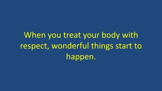When you treat your body with
respect, wonderful things start to
happen.
 
