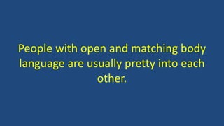 People with open and matching body
language are usually pretty into each
other.
 