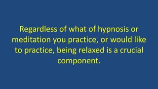 Regardless of what of hypnosis or
meditation you practice, or would like
to practice, being relaxed is a crucial
component.
 