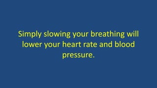Simply slowing your breathing will
lower your heart rate and blood
pressure.
 