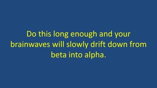 Do this long enough and your
brainwaves will slowly drift down from
beta into alpha.
 