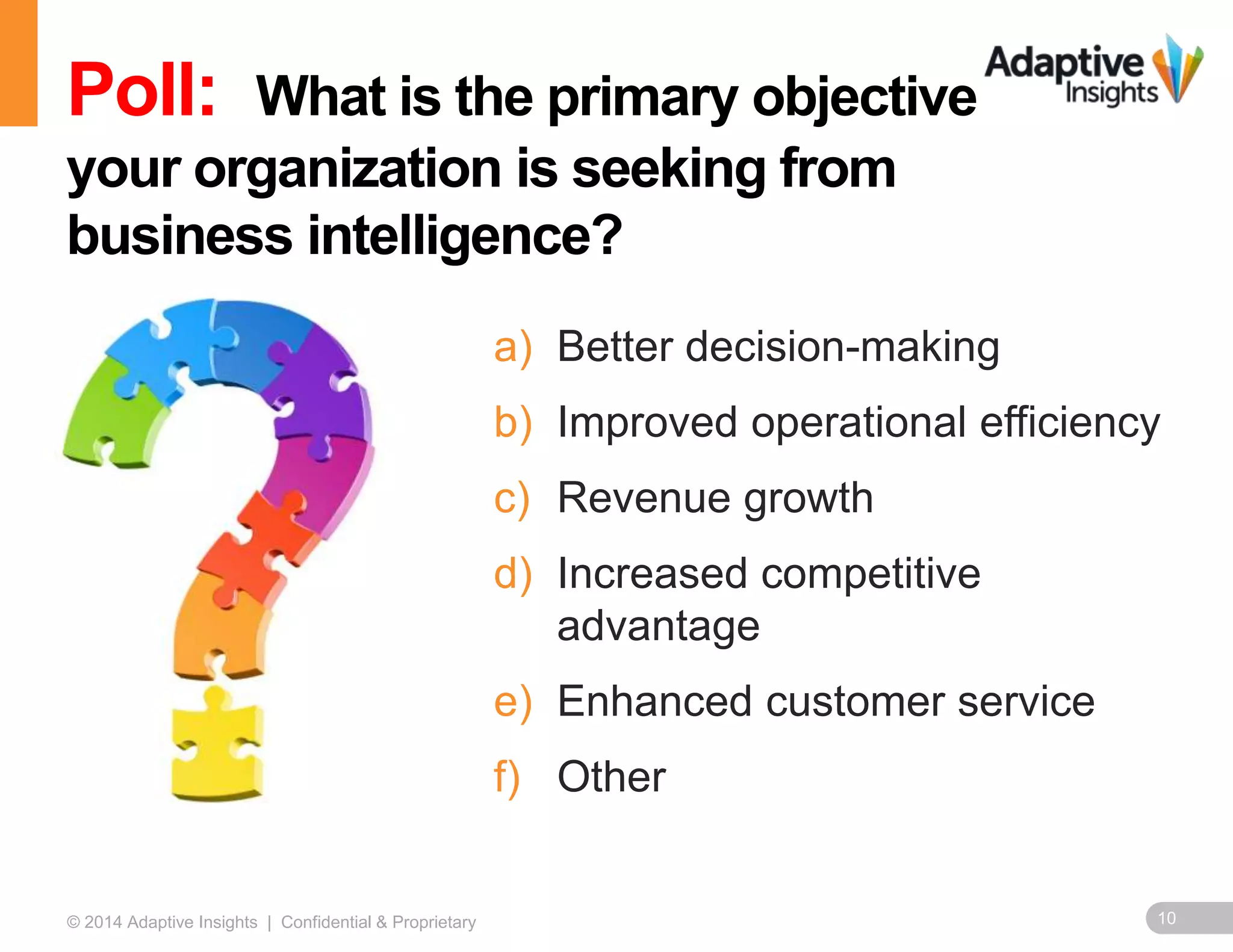 10© 2014 Adaptive Insights | Confidential & Proprietary
a) Better decision-making
b) Improved operational efficiency
c) Revenue growth
d) Increased competitive
advantage
e) Enhanced customer service
f) Other
Poll: What is the primary objective
your organization is seeking from
business intelligence?
 