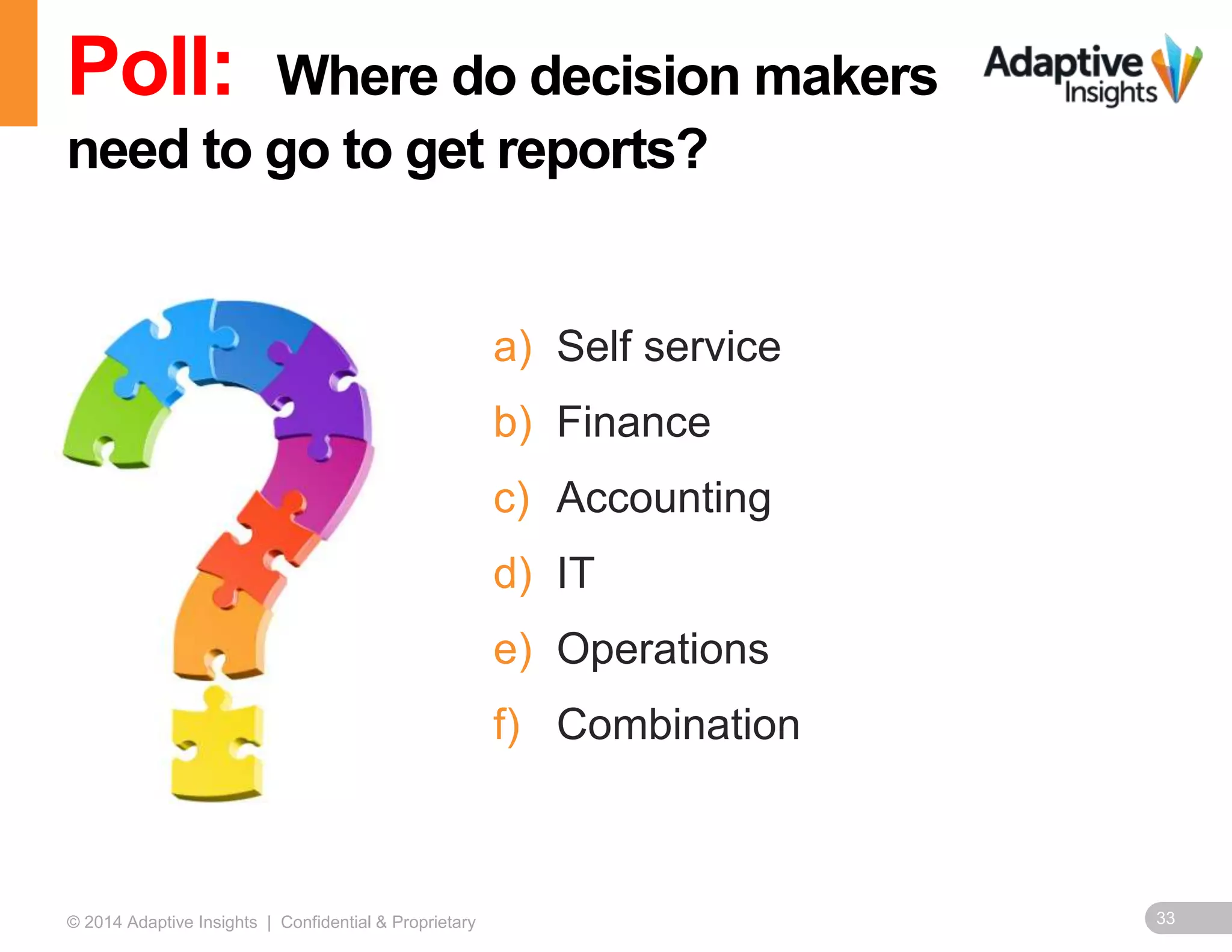 33© 2014 Adaptive Insights | Confidential & Proprietary
a) Self service
b) Finance
c) Accounting
d) IT
e) Operations
f) Combination
Poll: Where do decision makers
need to go to get reports?
 
