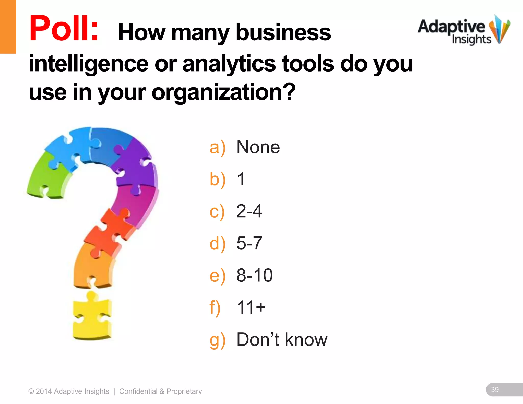 39© 2014 Adaptive Insights | Confidential & Proprietary
a) None
b) 1
c) 2-4
d) 5-7
e) 8-10
f) 11+
g) Don’t know
Poll: How many business
intelligence or analytics tools do you
use in your organization?
 
