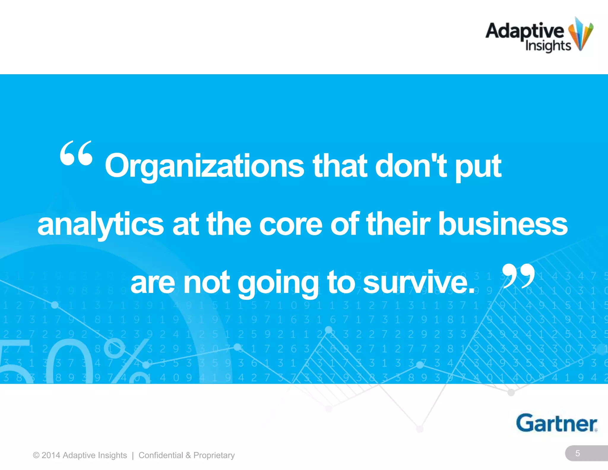 5© 2014 Adaptive Insights | Confidential & Proprietary
Organizations that don't put
analytics at the core of their business
are not going to survive.
“
”
 