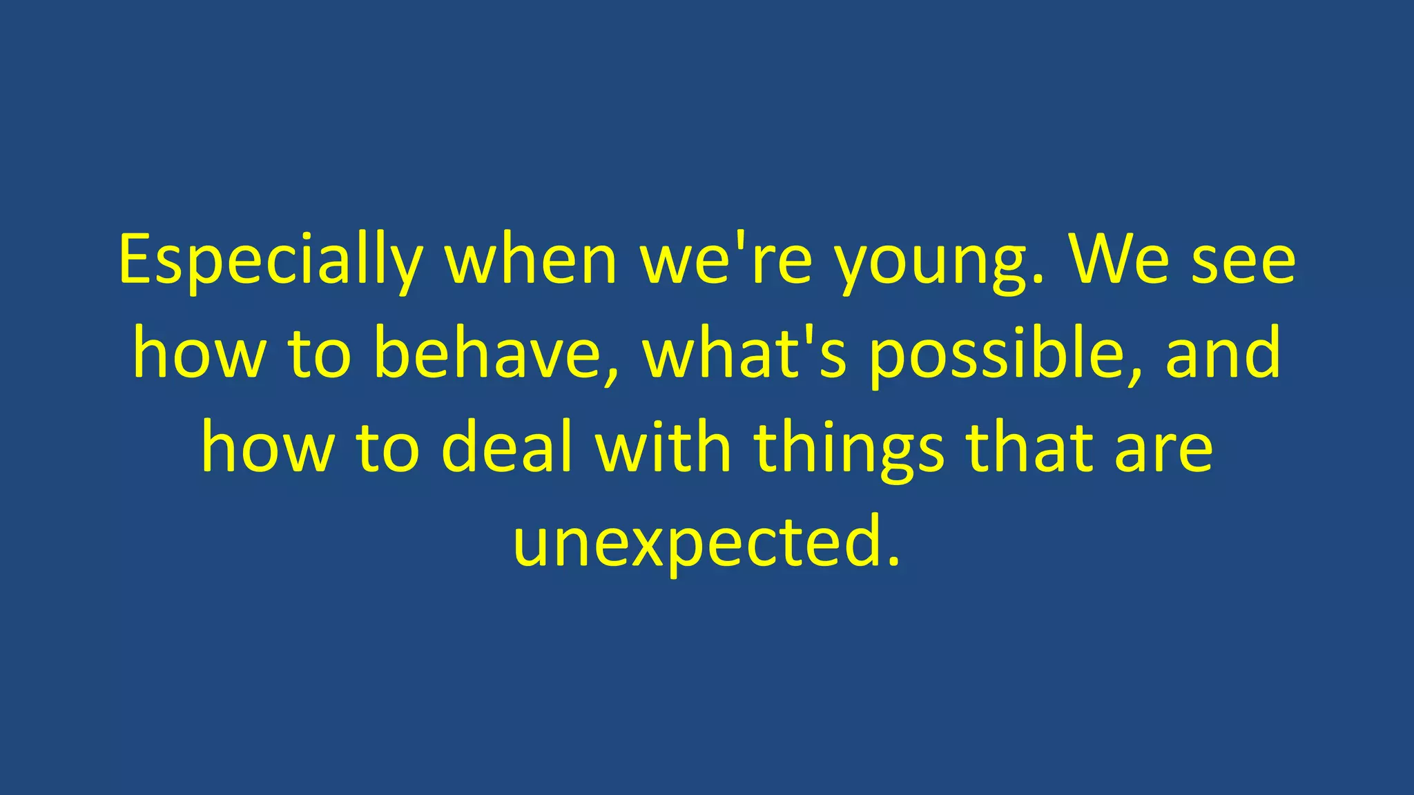 Especially when we're young. We see
how to behave, what's possible, and
how to deal with things that are
unexpected.
 