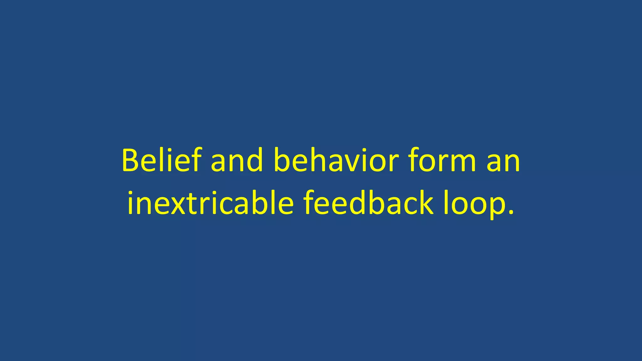Belief and behavior form an
inextricable feedback loop.
 