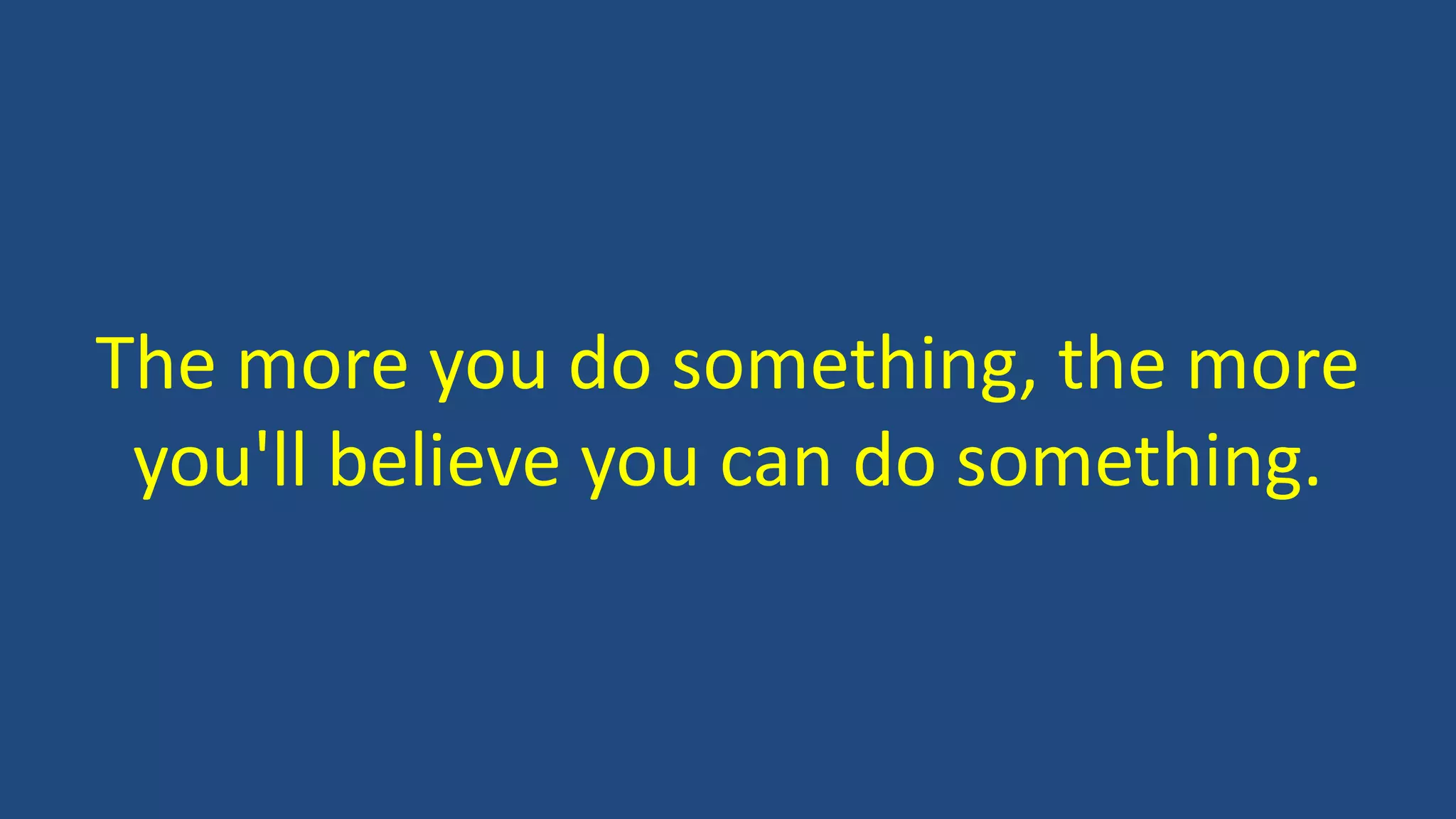 The more you do something, the more
you'll believe you can do something.
 