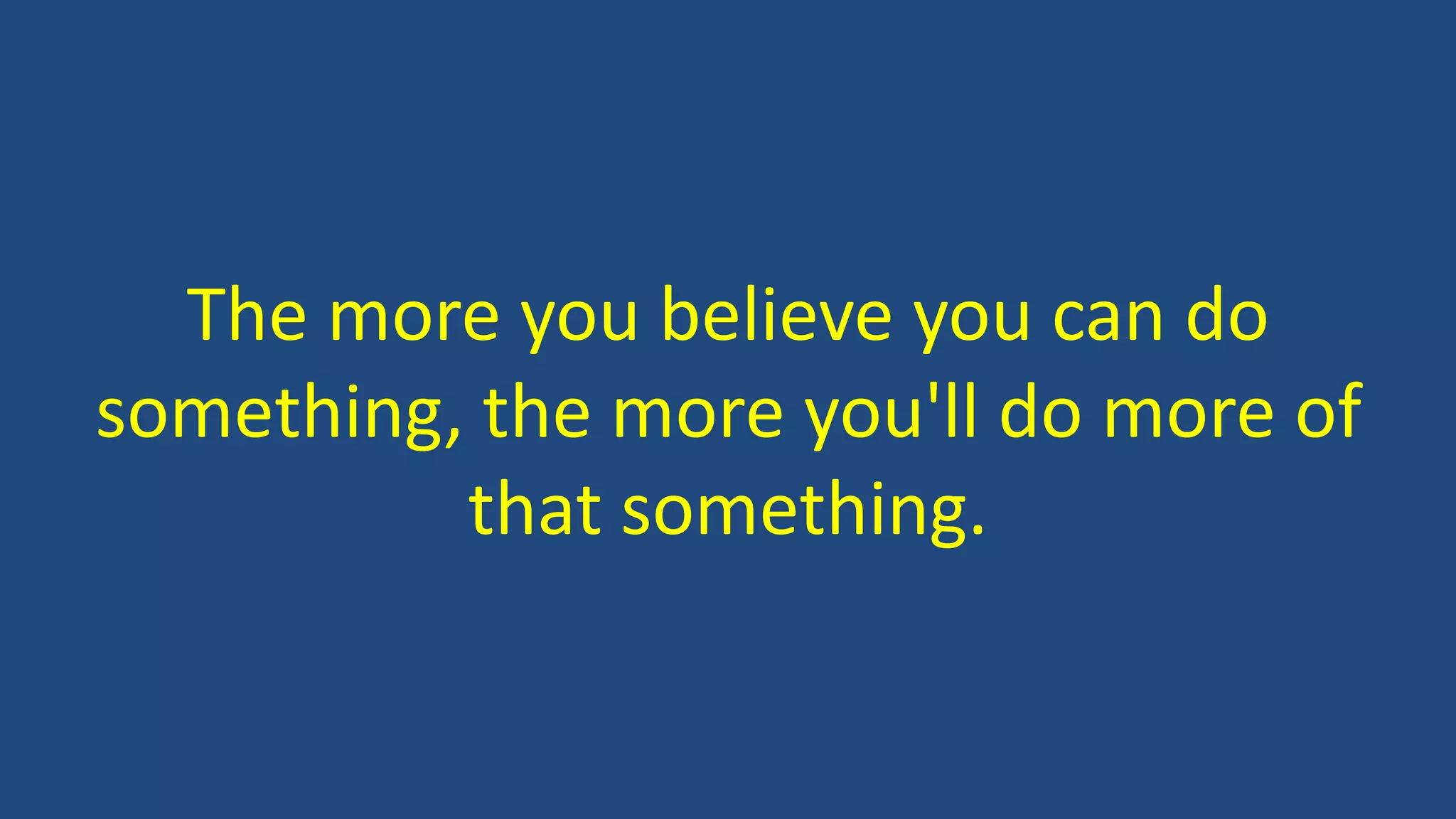 The more you believe you can do
something, the more you'll do more of
that something.
 