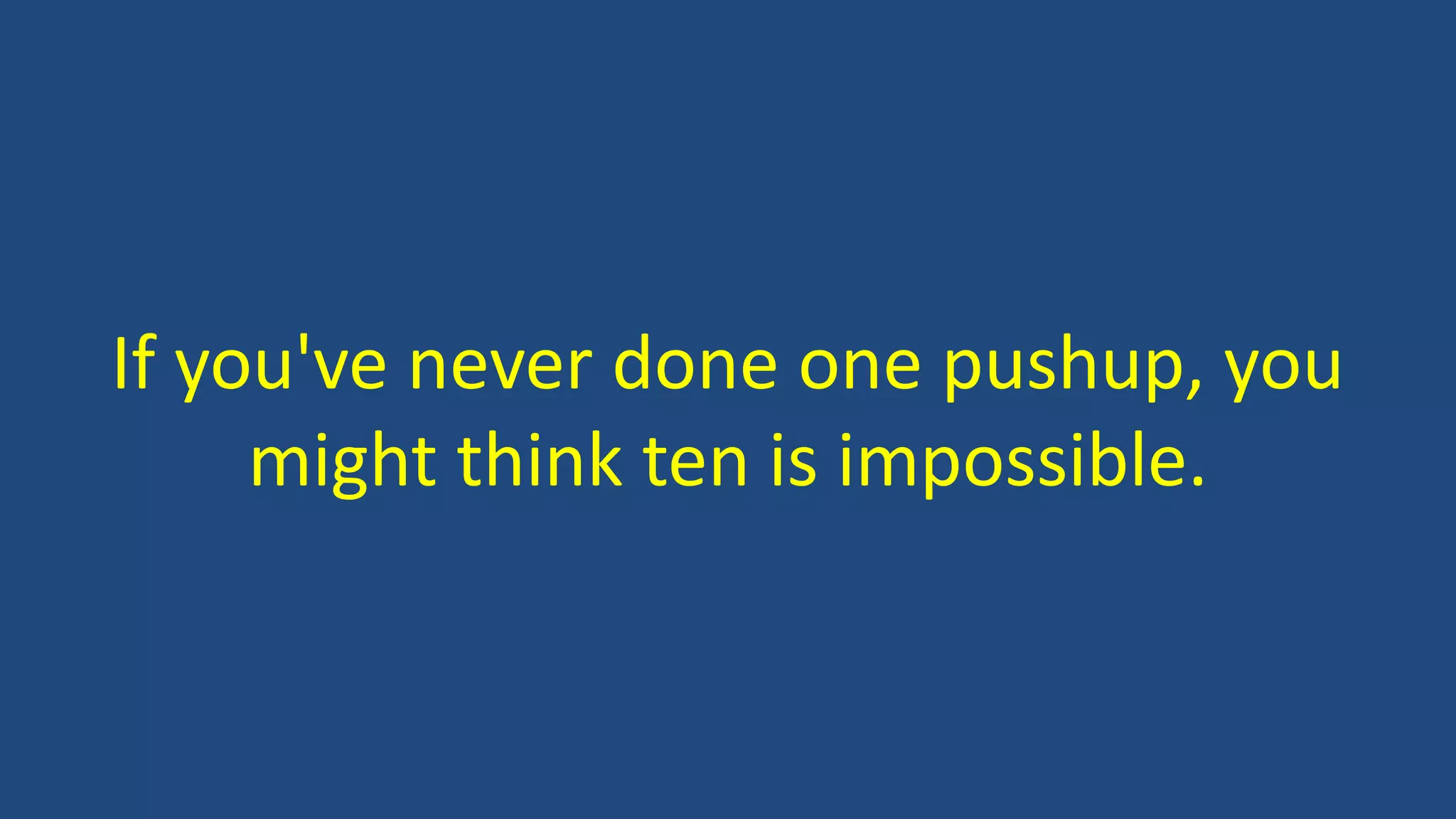 If you've never done one pushup, you
might think ten is impossible.
 