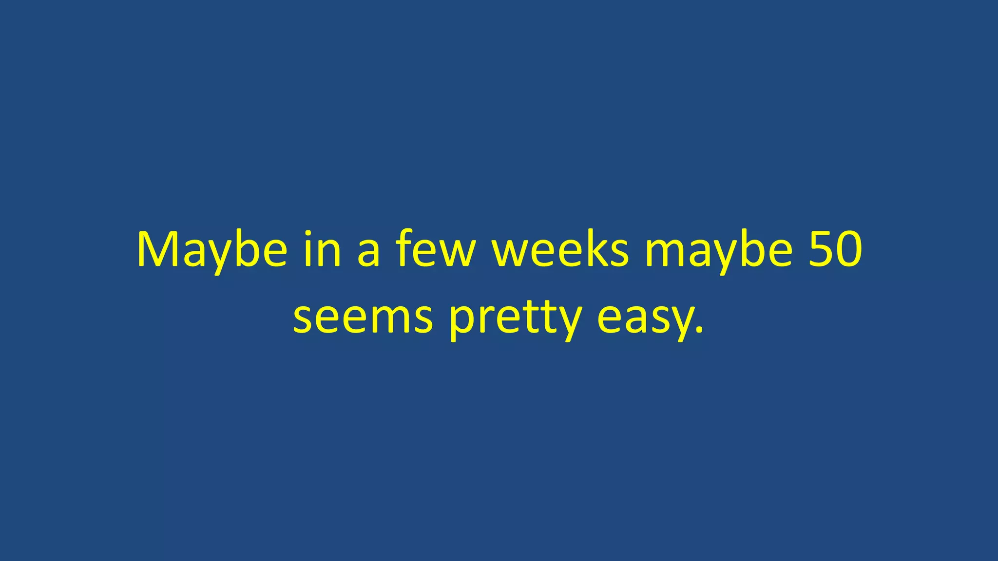 Maybe in a few weeks maybe 50
seems pretty easy.
 