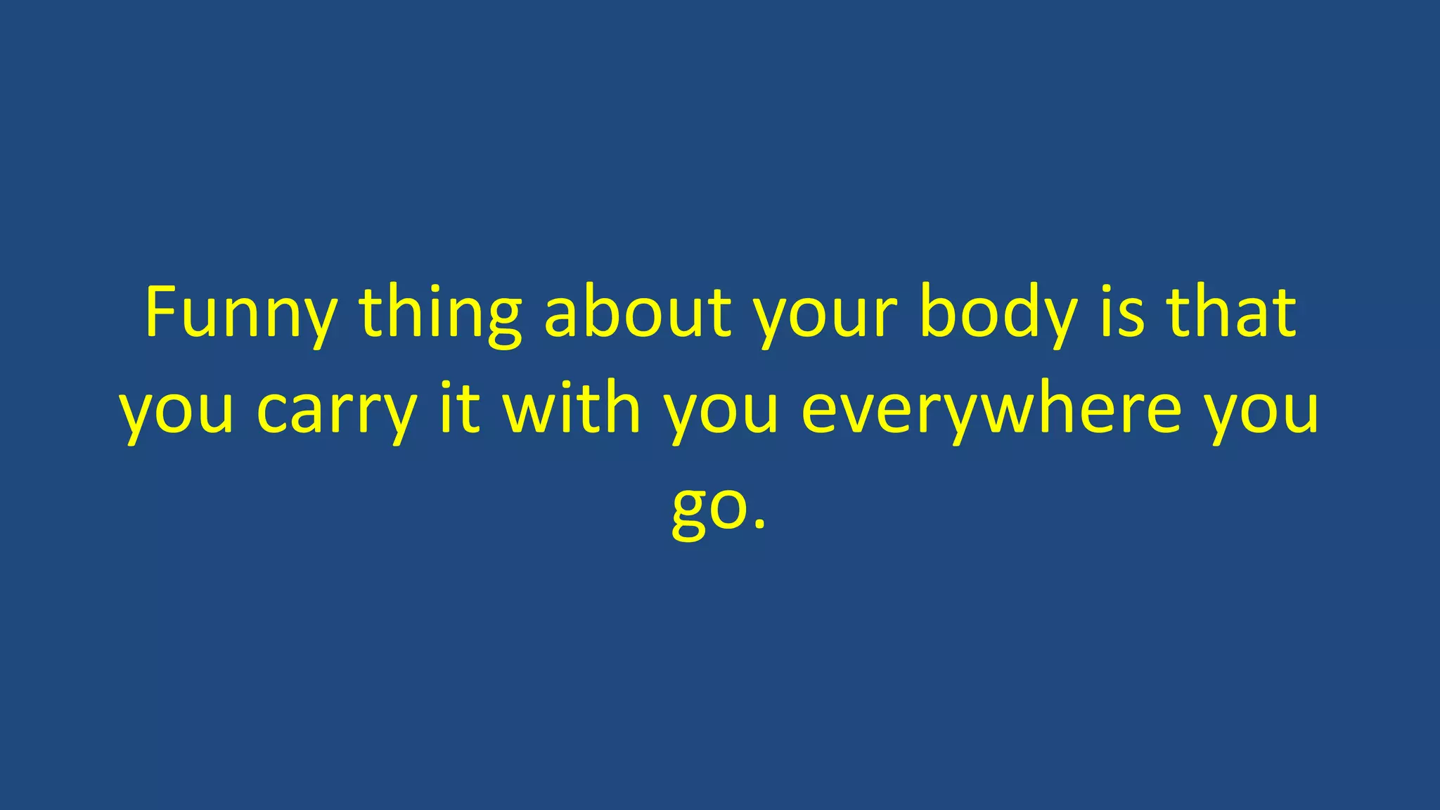 Funny thing about your body is that
you carry it with you everywhere you
go.
 