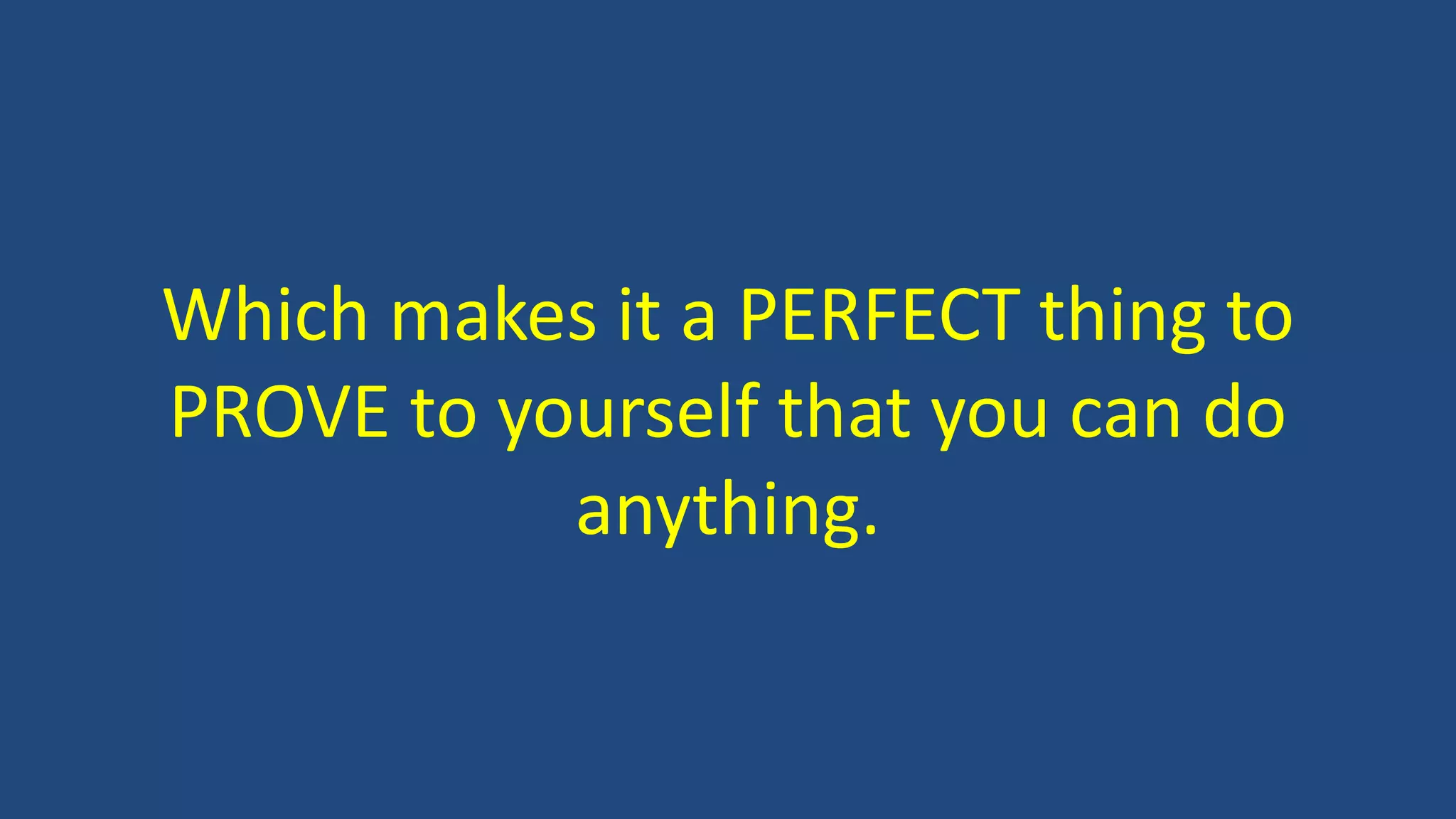Which makes it a PERFECT thing to
PROVE to yourself that you can do
anything.
 