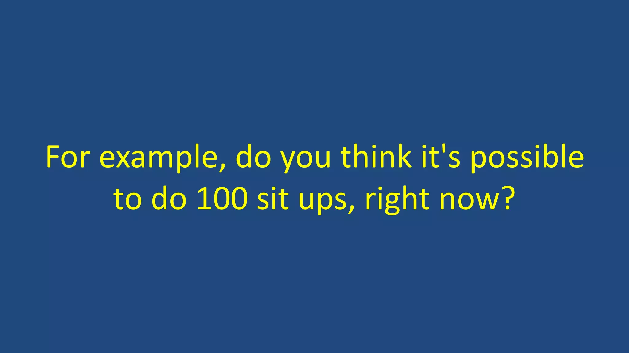 For example, do you think it's possible
to do 100 sit ups, right now?
 