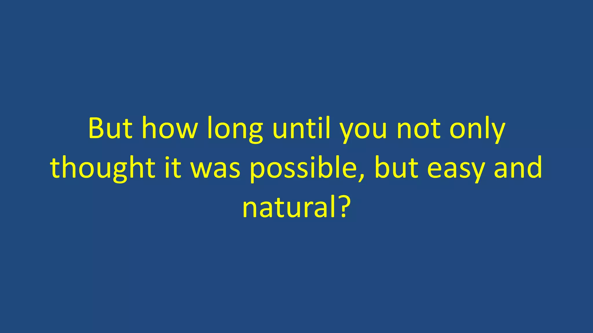 But how long until you not only
thought it was possible, but easy and
natural?
 