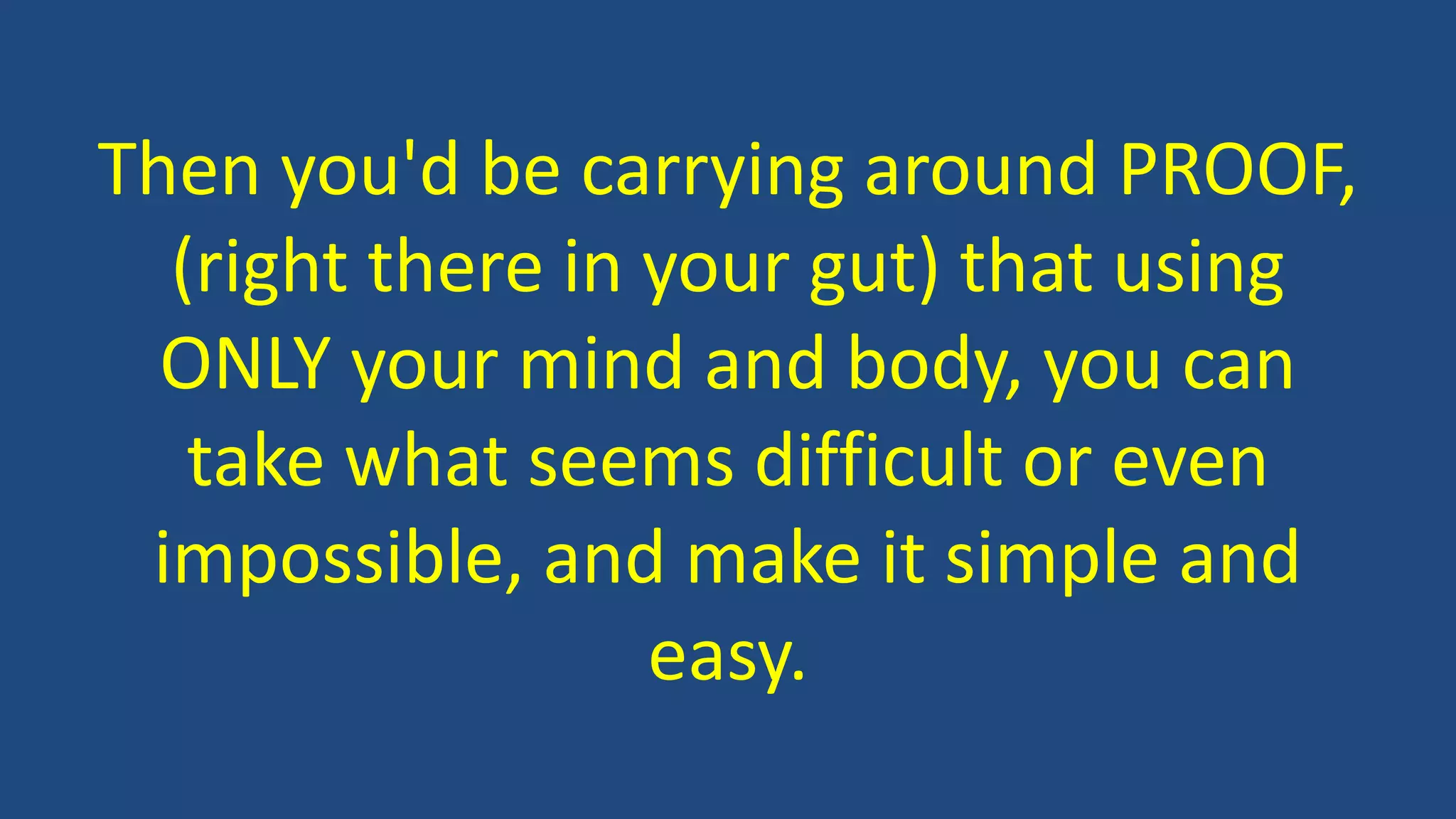 Then you'd be carrying around PROOF,
(right there in your gut) that using
ONLY your mind and body, you can
take what seems difficult or even
impossible, and make it simple and
easy.
 