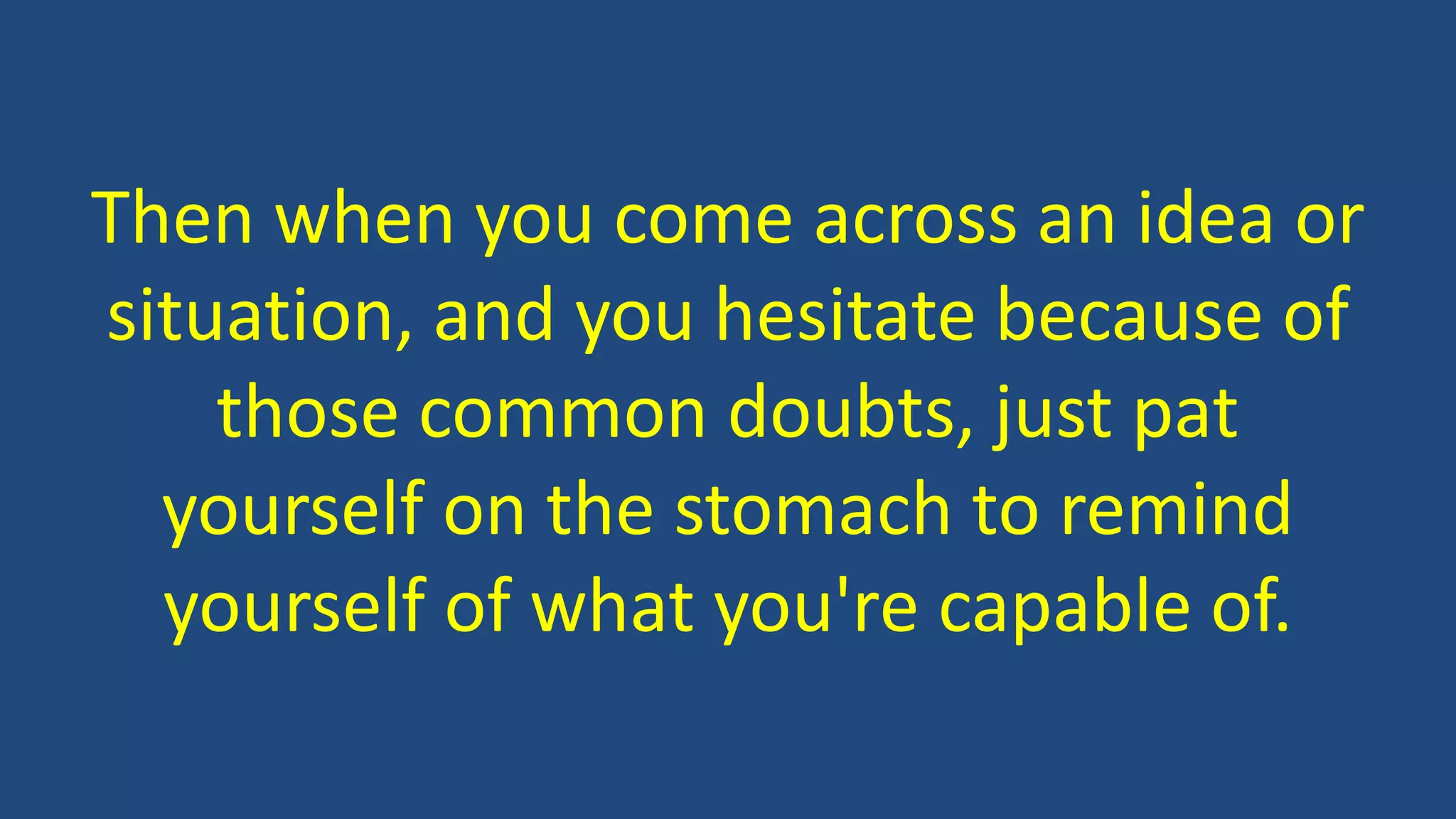 Then when you come across an idea or
situation, and you hesitate because of
those common doubts, just pat
yourself on the stomach to remind
yourself of what you're capable of.
 