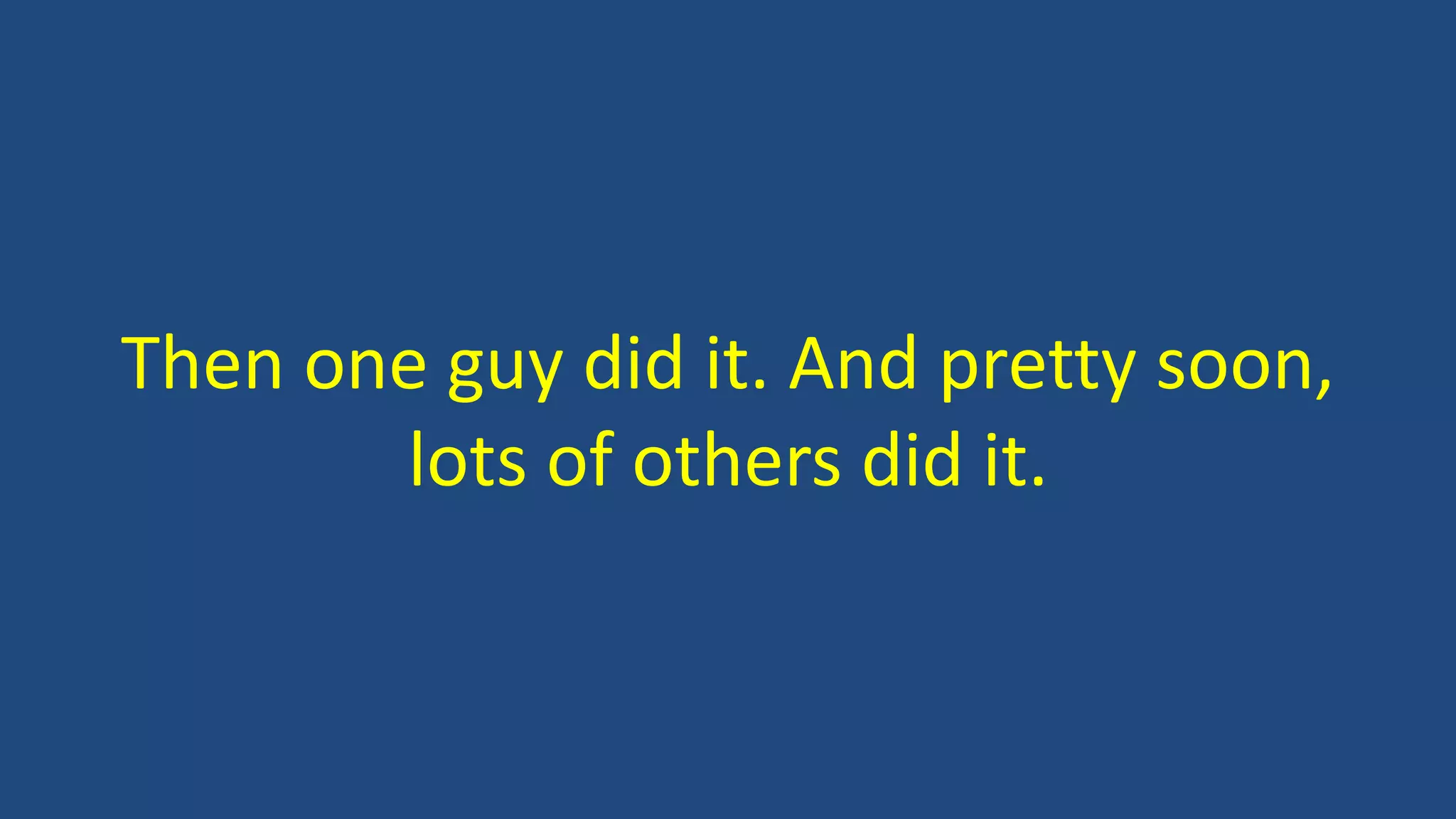 Then one guy did it. And pretty soon,
lots of others did it.
 