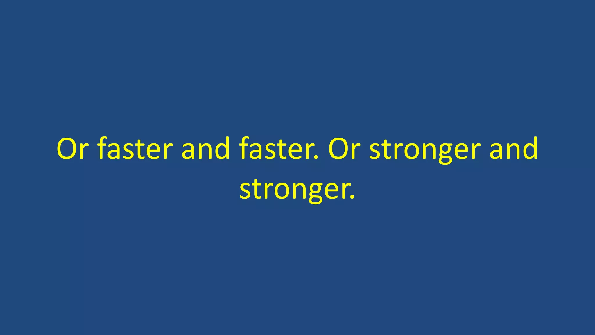 Or faster and faster. Or stronger and
stronger.
 