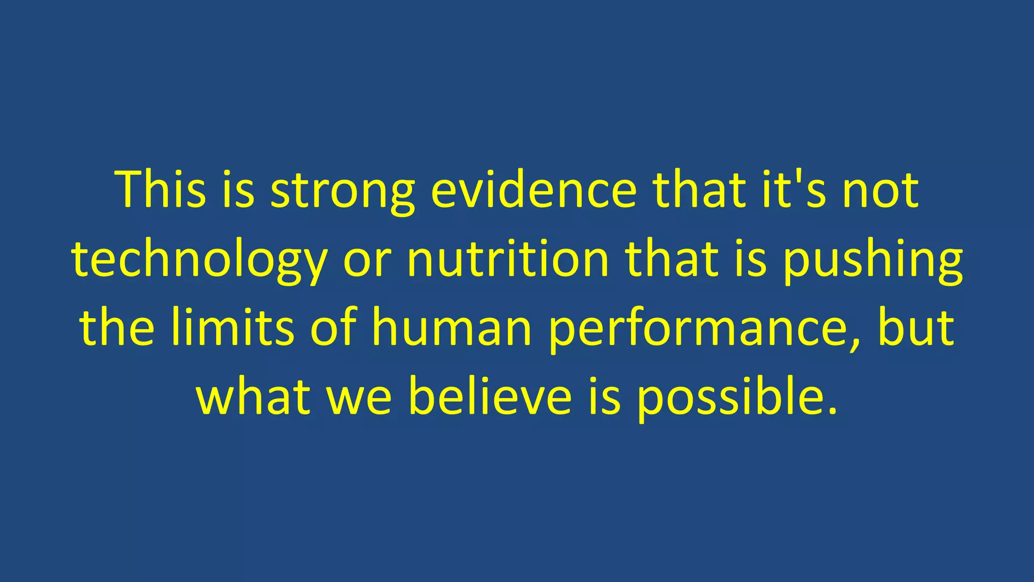 This is strong evidence that it's not
technology or nutrition that is pushing
the limits of human performance, but
what we believe is possible.
 
