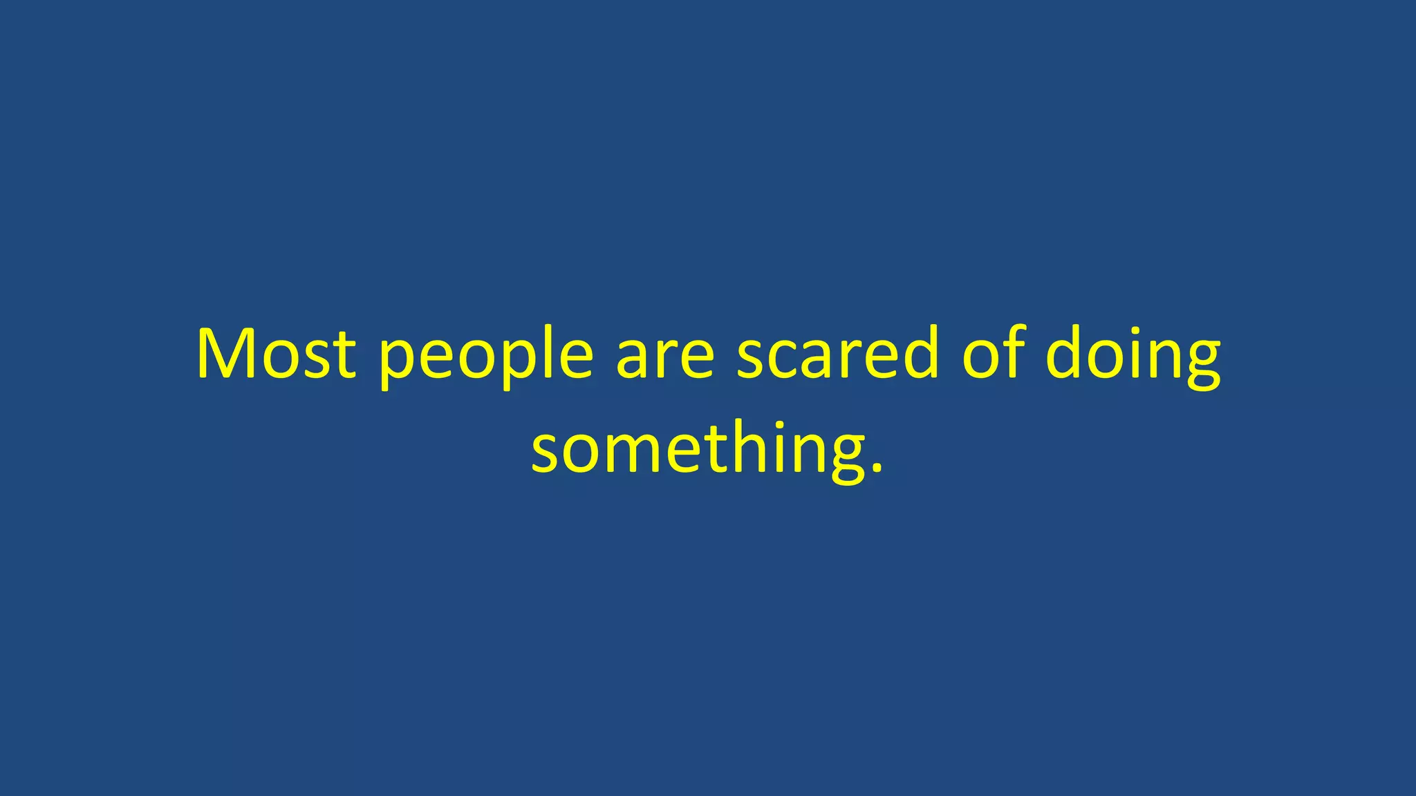 Most people are scared of doing
something.
 