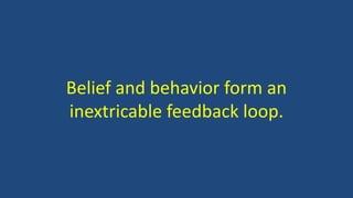 Belief and behavior form an
inextricable feedback loop.
 